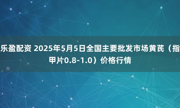 乐盈配资 2025年5月5日全国主要批发市场黄芪（指甲片0.8-1.0）价格行情