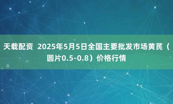 天载配资  2025年5月5日全国主要批发市场黄芪（圆片0.5-0.8）价格行情
