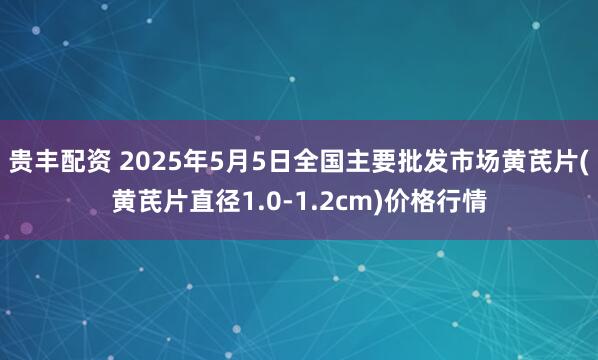 贵丰配资 2025年5月5日全国主要批发市场黄芪片(黄芪片直径1.0-1.2cm)价格行情