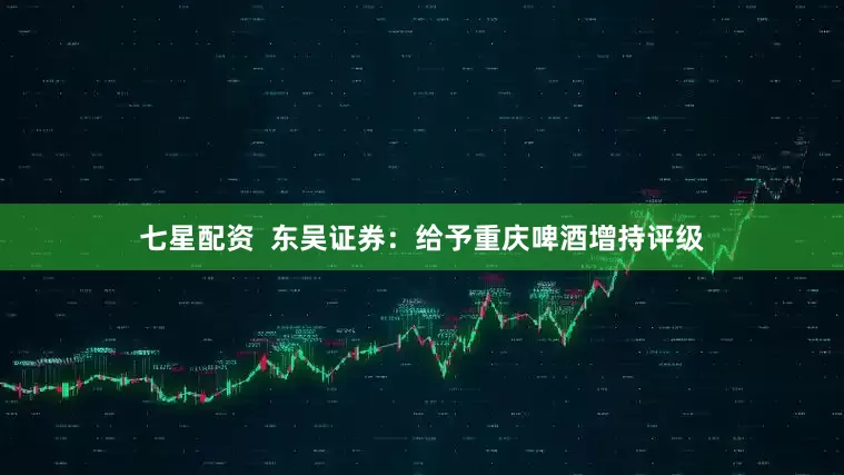 七星配资  东吴证券：给予重庆啤酒增持评级