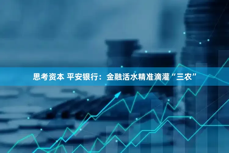 思考资本 平安银行：金融活水精准滴灌“三农”