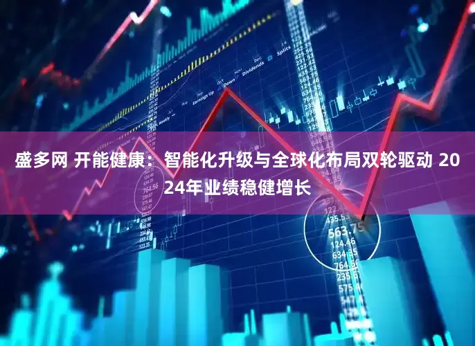 盛多网 开能健康：智能化升级与全球化布局双轮驱动 2024年业绩稳健增长