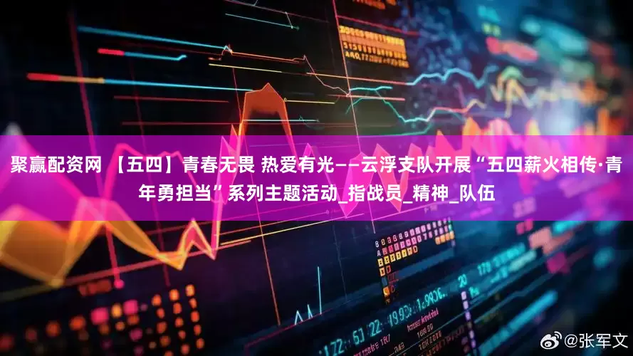聚赢配资网 【五四】青春无畏 热爱有光——云浮支队开展“五四薪火相传·青年勇担当”系列主题活动_指战员_精神_队伍