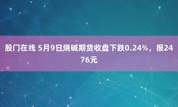 股门在线 5月9日烧碱期货收盘下跌0.24%，报2476元