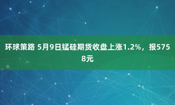 环球策路 5月9日锰硅期货收盘上涨1.2%，报5758元