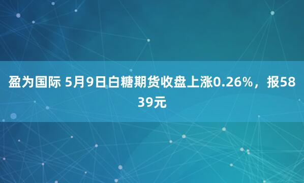 盈为国际 5月9日白糖期货收盘上涨0.26%，报5839元