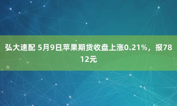 弘大速配 5月9日苹果期货收盘上涨0.21%，报7812元