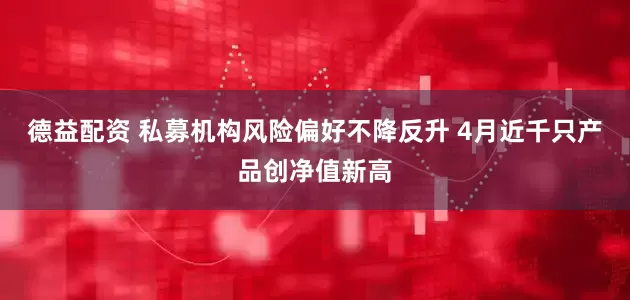 德益配资 私募机构风险偏好不降反升 4月近千只产品创净值新高