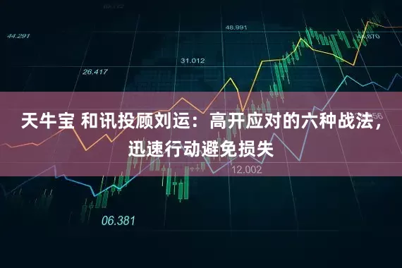 天牛宝 和讯投顾刘运：高开应对的六种战法，迅速行动避免损失