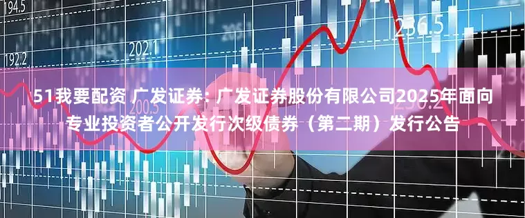 51我要配资 广发证券: 广发证券股份有限公司2025年面向专业投资者公开发行次级债券（第二期）发行公告