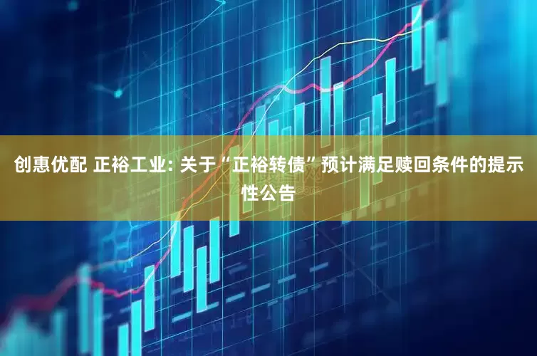 创惠优配 正裕工业: 关于“正裕转债”预计满足赎回条件的提示性公告