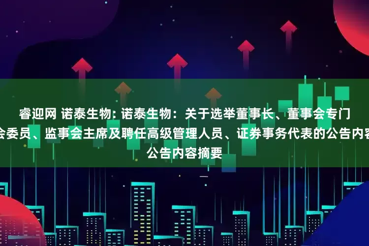 睿迎网 诺泰生物: 诺泰生物：关于选举董事长、董事会专门委员会委员、监事会主席及聘任高级管理人员、证券事务代表的公告内容摘要