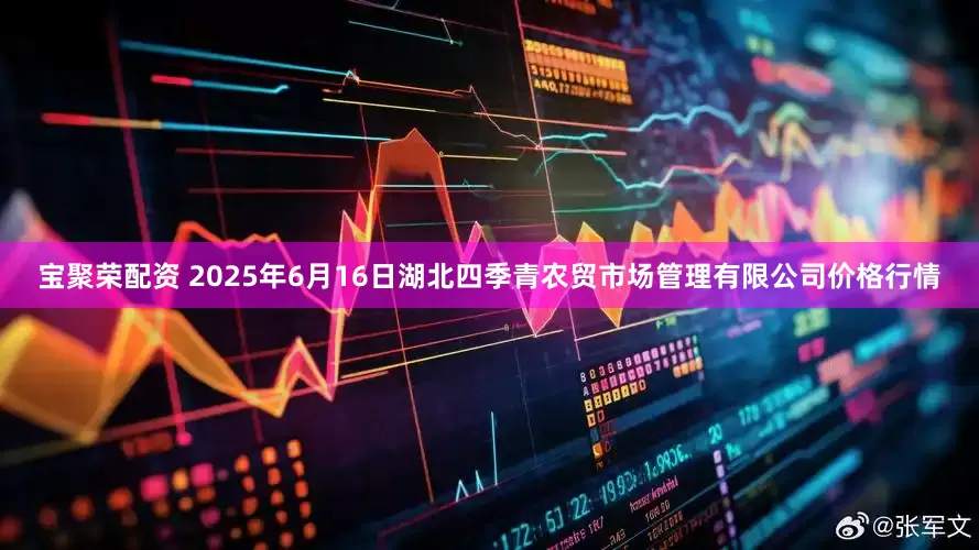 宝聚荣配资 2025年6月16日湖北四季青农贸市场管理有限公司价格行情