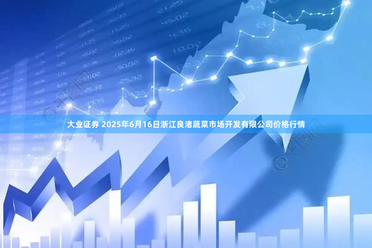 大业证券 2025年6月16日浙江良渚蔬菜市场开发有限公司价格行情