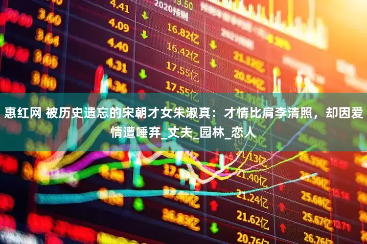惠红网 被历史遗忘的宋朝才女朱淑真：才情比肩李清照，却因爱情遭唾弃_丈夫_园林_恋人