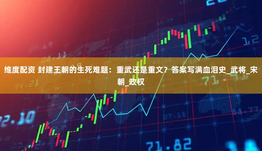 维度配资 封建王朝的生死难题：重武还是重文？答案写满血泪史_武将_宋朝_政权