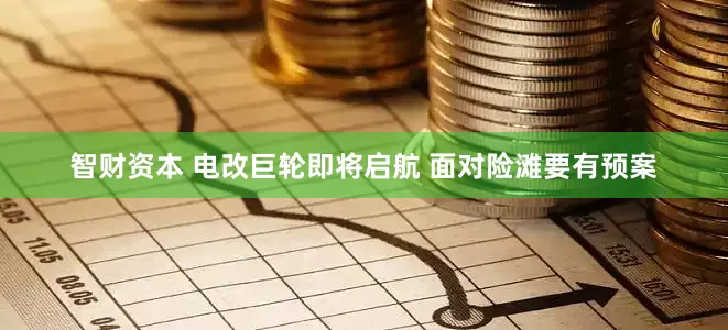 智财资本 电改巨轮即将启航 面对险滩要有预案