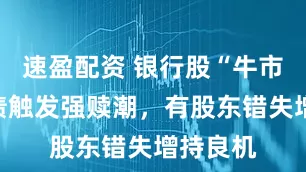 速盈配资 银行股“牛市”：转债触发强赎潮，有股东错失增持良机
