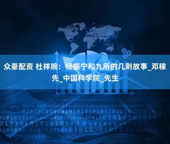 众豪配资 杜祥琬：杨振宁和九所的几则故事_邓稼先_中国科学院_先生