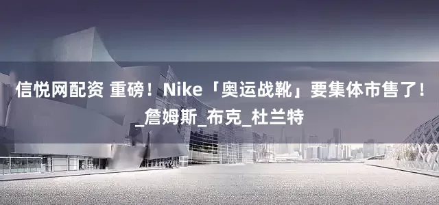 信悦网配资 重磅！Nike「奥运战靴」要集体市售了！_詹姆斯_布克_杜兰特