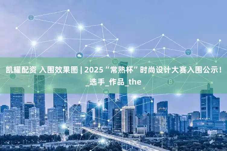 凯耀配资 入围效果图 | 2025“常熟杯”时尚设计大赛入围公示！_选手_作品_the