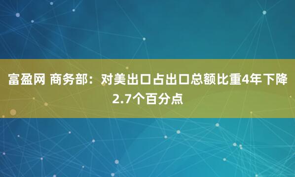 富盈网 商务部：对美出口占出口总额比重4年下降2.7个百分点