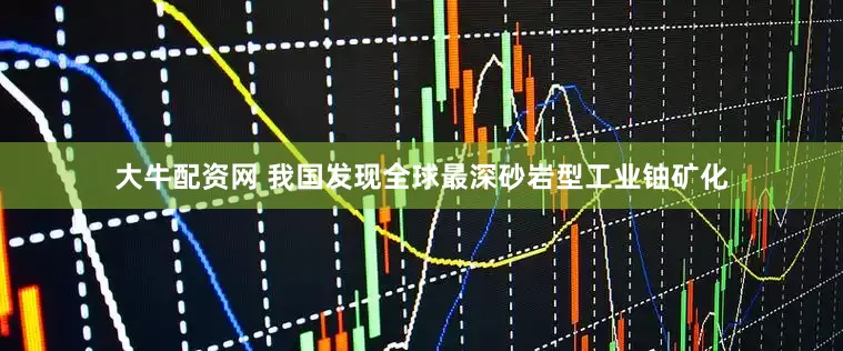 大牛配资网 我国发现全球最深砂岩型工业铀矿化