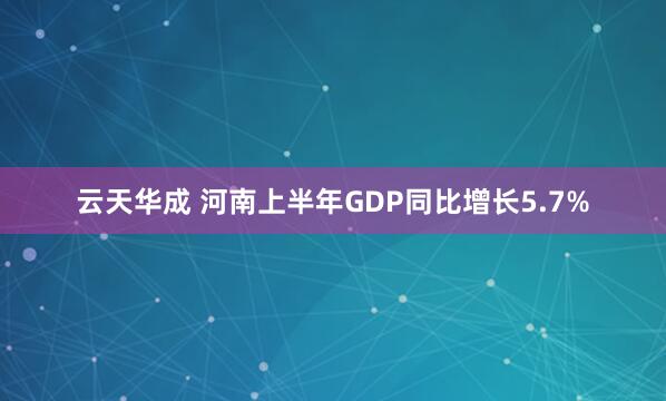 云天华成 河南上半年GDP同比增长5.7%