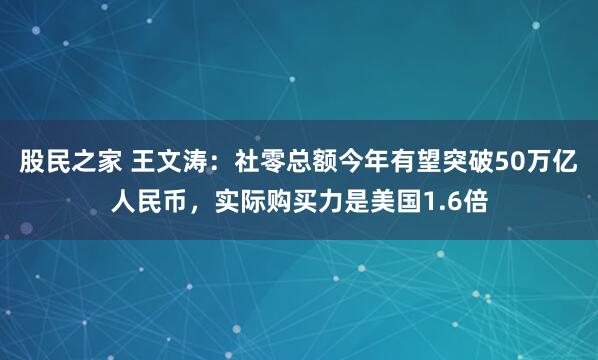 股民之家 王文涛：社零总额今年有望突破50万亿人民币，实际购买力是美国1.6倍