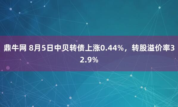 鼎牛网 8月5日中贝转债上涨0.44%，转股溢价率32.9%