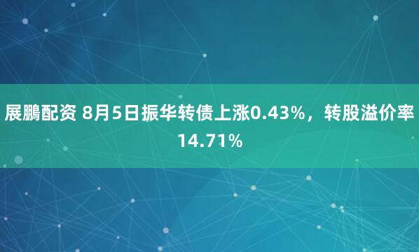 展鵬配资 8月5日振华转债上涨0.43%，转股溢价率14.71%