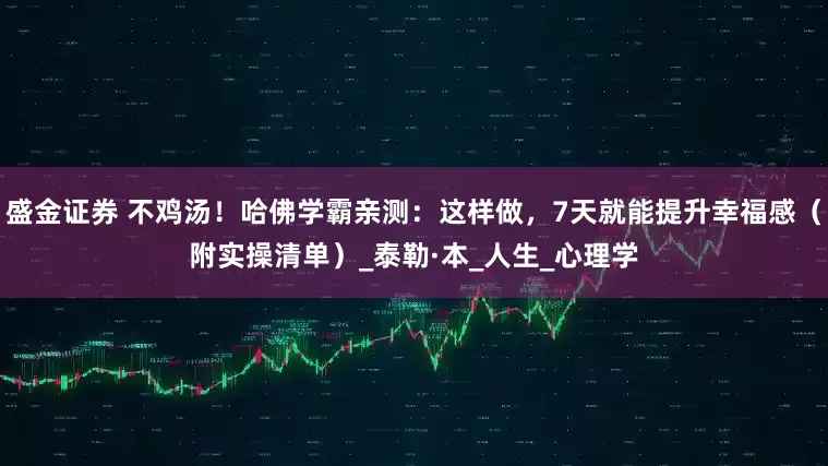 盛金证券 不鸡汤！哈佛学霸亲测：这样做，7天就能提升幸福感（附实操清单）_泰勒·本_人生_心理学