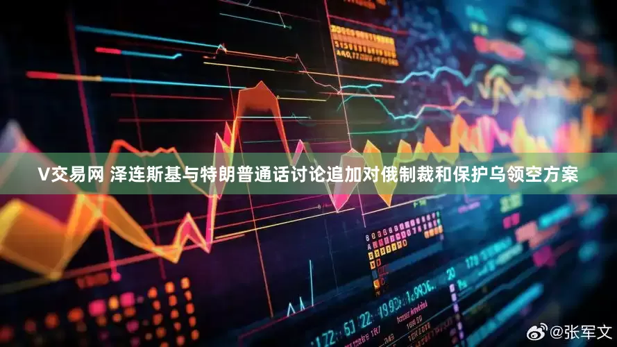 V交易网 泽连斯基与特朗普通话讨论追加对俄制裁和保护乌领空方案