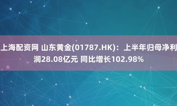 上海配资网 山东黄金(01787.HK)：上半年归母净利润28.08亿元 同比增长102.98%