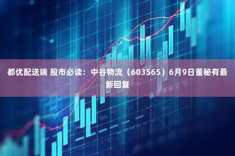 都优配送端 股市必读：中谷物流（603565）6月9日董秘有最新回复