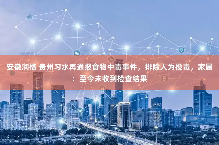 安徽润格 贵州习水再通报食物中毒事件，排除人为投毒，家属：至今未收到检查结果