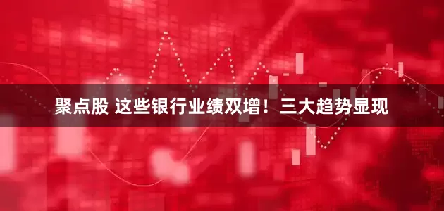 聚点股 这些银行业绩双增！三大趋势显现