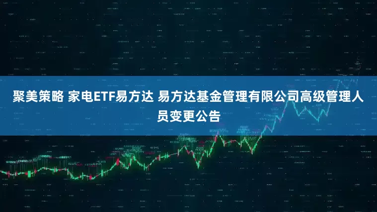 聚美策略 家电ETF易方达 易方达基金管理有限公司高级管理人员变更公告