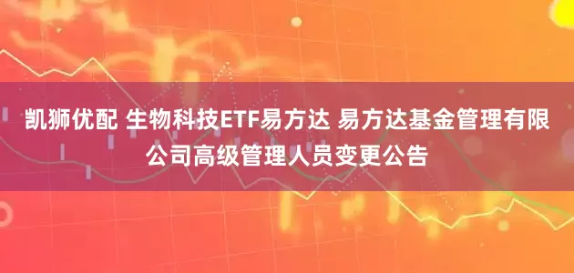 凯狮优配 生物科技ETF易方达 易方达基金管理有限公司高级管理人员变更公告