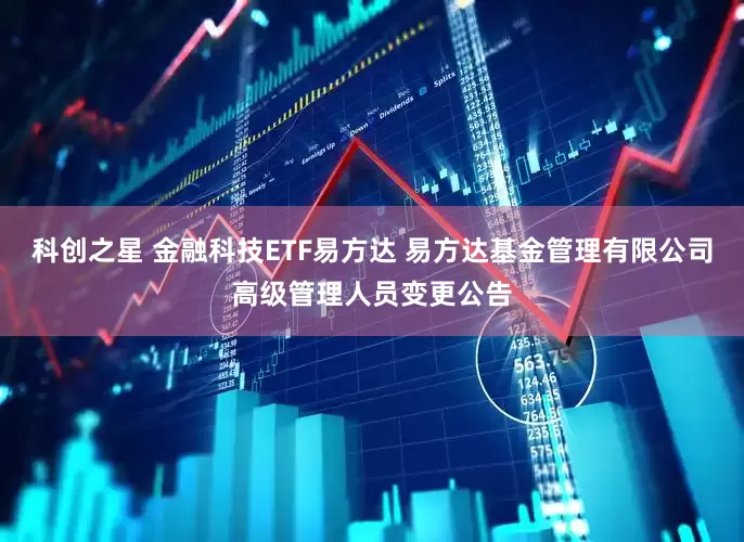 科创之星 金融科技ETF易方达 易方达基金管理有限公司高级管理人员变更公告