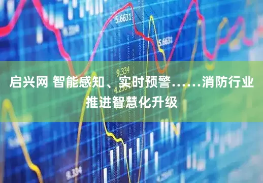 启兴网 智能感知、实时预警……消防行业推进智慧化升级