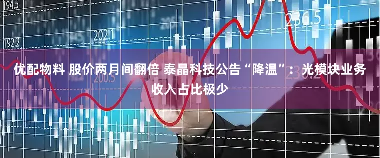 优配物料 股价两月间翻倍 泰晶科技公告“降温”：光模块业务收入占比极少