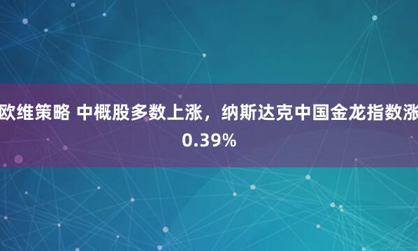 欧维策略 中概股多数上涨，纳斯达克中国金龙指数涨0.39%