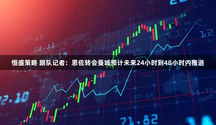 恒盛策略 跟队记者：恩佐转会曼城预计未来24小时到48小时内推进
