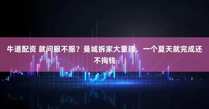 牛道配资 就问服不服？曼城拆家大重建，一个夏天就完成还不掏钱