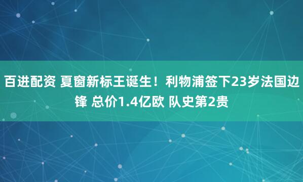 百进配资 夏窗新标王诞生！利物浦签下23岁法国边锋 总价1.4亿欧 队史第2贵