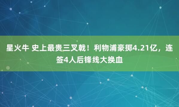 星火牛 史上最贵三叉戟！利物浦豪掷4.21亿，连签4人后锋线大换血
